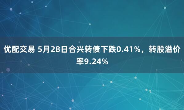 优配交易 5月28日合兴转债下跌0.41%，转股溢价率9.24%