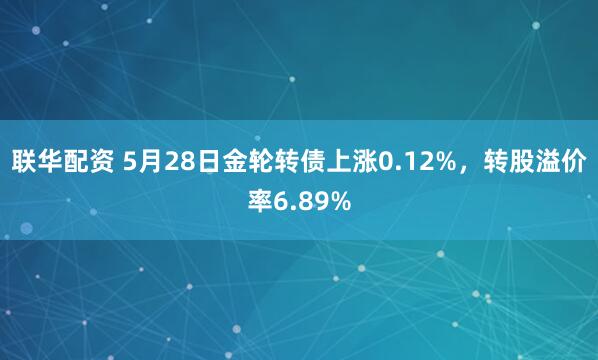 联华配资 5月28日金轮转债上涨0.12%，转股溢价率6.89%