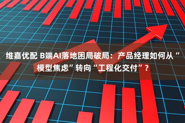 维嘉优配 B端AI落地困局破局：产品经理如何从“模型焦虑”转向“工程化交付”？