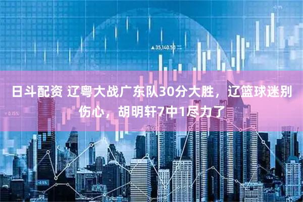 日斗配资 辽粤大战广东队30分大胜，辽篮球迷别伤心，胡明轩7中1尽力了