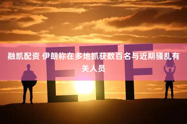 融凯配资 伊朗称在多地抓获数百名与近期骚乱有关人员