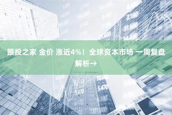 跟投之家 金价 涨近4%！全球资本市场 一周复盘解析→