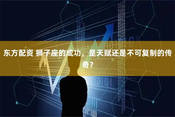 东方配资 狮子座的成功，是天赋还是不可复制的传奇？