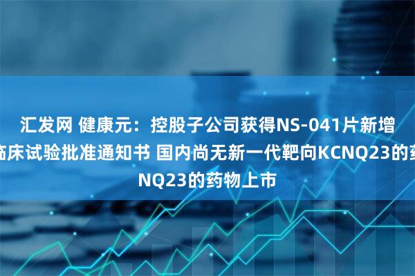 汇发网 健康元：控股子公司获得NS-041片新增抑郁症临床试验批准通知书 国内尚无新一代靶向KCNQ23的药物上市