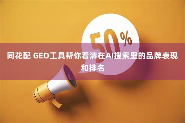 同花配 GEO工具帮你看清在AI搜索里的品牌表现和排名