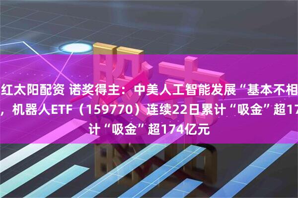 红太阳配资 诺奖得主：中美人工智能发展“基本不相上下”，机器人ETF（159770）连续22日累计“吸金”超174亿元