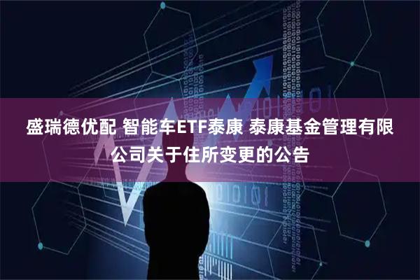 盛瑞德优配 智能车ETF泰康 泰康基金管理有限公司关于住所变更的公告
