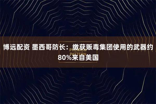 博远配资 墨西哥防长：缴获贩毒集团使用的武器约80%来自美国