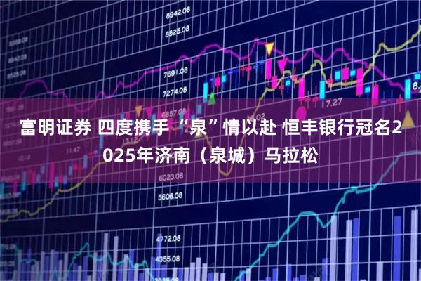 富明证券 四度携手 “泉”情以赴 恒丰银行冠名2025年济南（泉城）马拉松