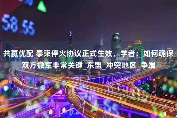 共赢优配 泰柬停火协议正式生效，学者：如何确保双方撤军非常关键_东盟_冲突地区_争端