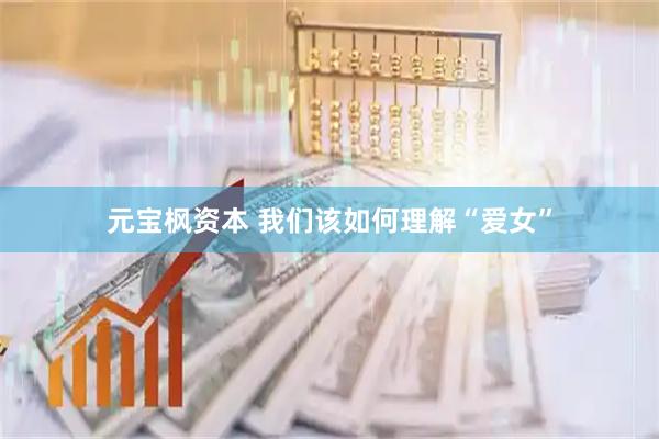 元宝枫资本 我们该如何理解“爱女”