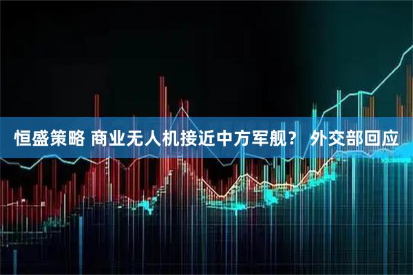 恒盛策略 商业无人机接近中方军舰？ 外交部回应