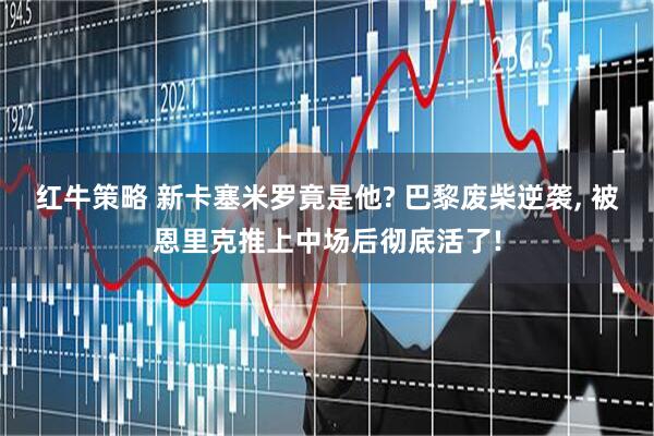 红牛策略 新卡塞米罗竟是他? 巴黎废柴逆袭, 被恩里克推上中场后彻底活了!