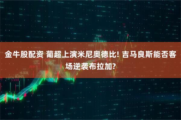 金牛股配资 葡超上演米尼奥德比! 吉马良斯能否客场逆袭布拉加?